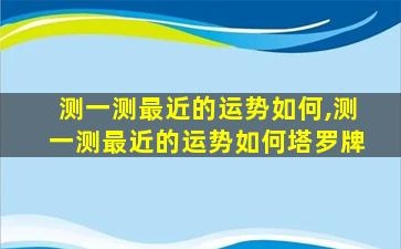 测一测最近的运势如何,测一测最近的运势如何塔罗牌