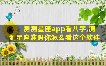 测测星座app看八字,测测星座准吗你怎么看这个软件