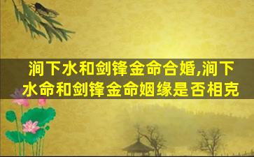 涧下水和剑锋金命合婚,涧下水命和剑锋金命姻缘是否相克