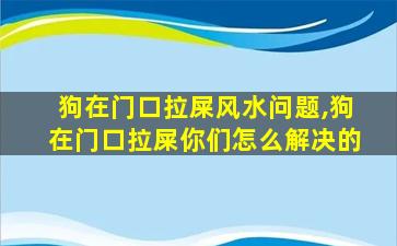 狗在门口拉屎风水问题,狗在门口拉屎你们怎么解决的