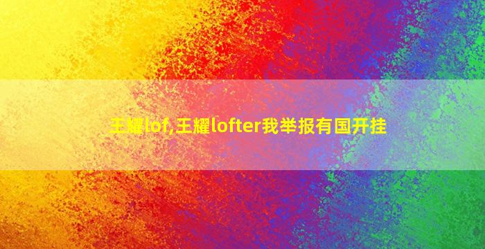 王耀lof,王耀lofter我举报有国开挂