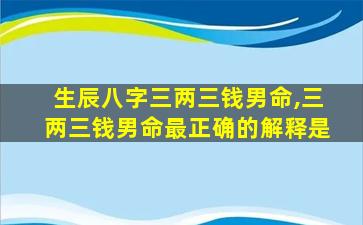 生辰八字三两三钱男命,三两三钱男命最正确的解释是