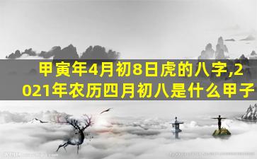 甲寅年4月初8日虎的八字,2021年农历四月初八是什么甲子