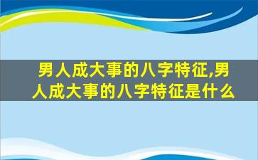 男人成大事的八字特征,男人成大事的八字特征是什么