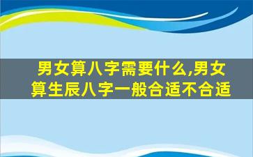 男女算八字需要什么,男女算生辰八字一般合适不合适