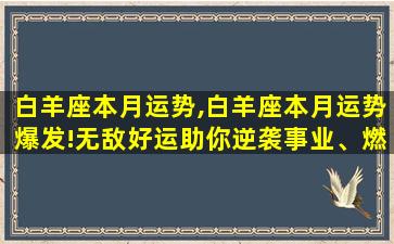 白羊座本月运势,白羊座本月运势爆发!无敌好运助你逆袭事业、燃爆爱情!