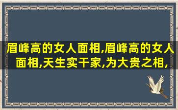 眉峰高的女人面相,眉峰高的女人面相,天生实干家,为大贵之相,但夫运不佳!