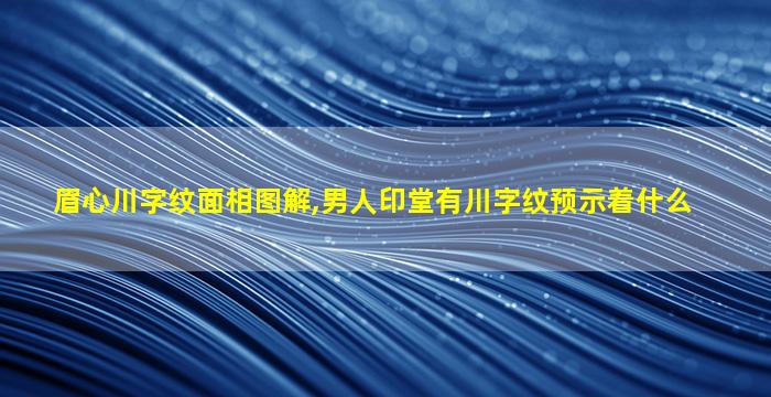 眉心川字纹面相图解,男人印堂有川字纹预示着什么