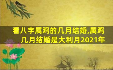 看八字属鸡的几月结婚,属鸡几月结婚是大利月2021年