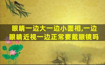 眼睛一边大一边小面相,一边眼睛近视一边正常要戴眼镜吗