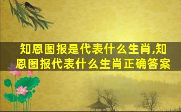 知恩图报是代表什么生肖,知恩图报代表什么生肖正确答案