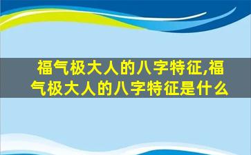 福气极大人的八字特征,福气极大人的八字特征是什么