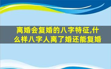 离婚会复婚的八字特征,什么样八字人离了婚还能复婚