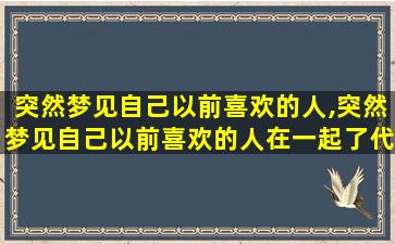 突然梦见自己以前喜欢的人,突然梦见自己以前喜欢的人在一起了代表什么