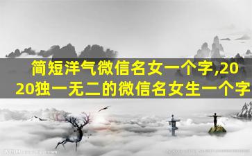 简短洋气微信名女一个字,2020独一无二的微信名女生一个字