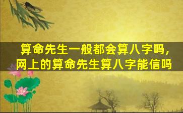 算命先生一般都会算八字吗,网上的算命先生算八字能信吗