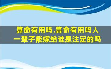 算命有用吗,算命有用吗人一辈子能嫁给谁是注定的吗