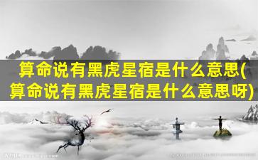 算命说有黑虎星宿是什么意思(算命说有黑虎星宿是什么意思呀)