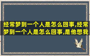 经常梦到一个人是怎么回事,经常梦到一个人是怎么回事,是他想我还是我想他