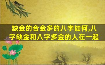 缺金的合金多的八字如何,八字缺金和八字多金的人在一起