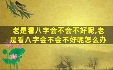 老是看八字会不会不好呢,老是看八字会不会不好呢怎么办