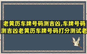 老黄历车牌号码测吉凶,车牌号码测吉凶老黄历车牌号码打分测试老黄历网