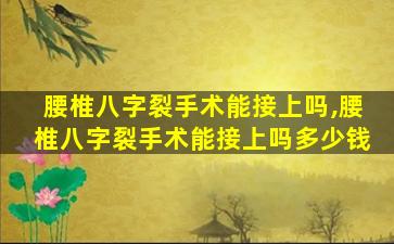 腰椎八字裂手术能接上吗,腰椎八字裂手术能接上吗多少钱