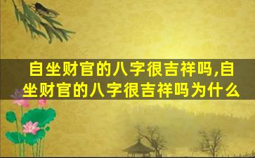 自坐财官的八字很吉祥吗,自坐财官的八字很吉祥吗为什么