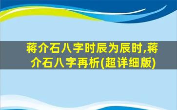 蒋介石八字时辰为辰时,蒋介石八字再析(超详细版)