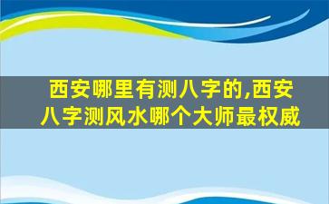 西安哪里有测八字的,西安八字测风水哪个大师最权威