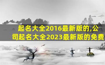 起名大全2016最新版的,公司起名大全2023最新版的免费