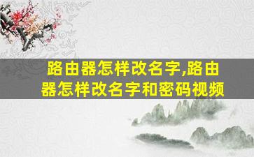 路由器怎样改名字,路由器怎样改名字和密码视频