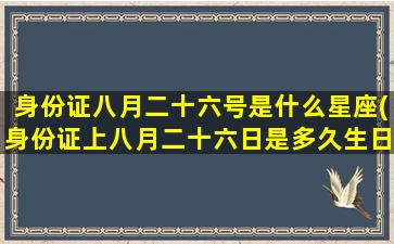 身份证八月二十六号是什么星座(身份证上八月二十六日是多久生日)