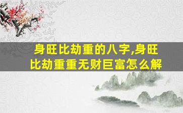 身旺比劫重的八字,身旺比劫重重无财巨富怎么解