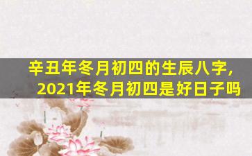 辛丑年冬月初四的生辰八字,2021年冬月初四是好日子吗