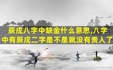 辰戌八字中缺金什么意思,八字中有辰戌二字是不是就没有贵人了