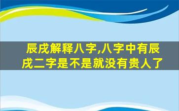 辰戌解释八字,八字中有辰戌二字是不是就没有贵人了