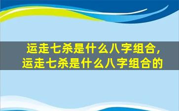 运走七杀是什么八字组合,运走七杀是什么八字组合的