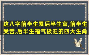 这八字前半生累后半生富,前半生受苦,后半生福气极旺的四大生肖