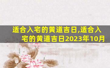 适合入宅的黄道吉日,适合入宅的黄道吉日2023年10月