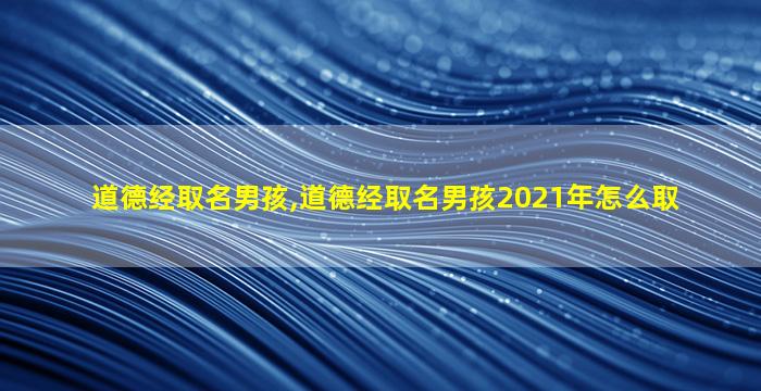 道德经取名男孩,道德经取名男孩2021年怎么取