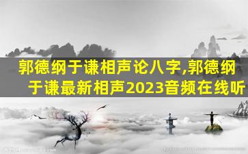 郭德纲于谦相声论八字,郭德纲于谦最新相声2023音频在线听