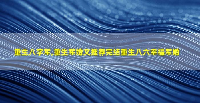 重生八字军,重生军婚文推荐完结重生八六幸福军婚