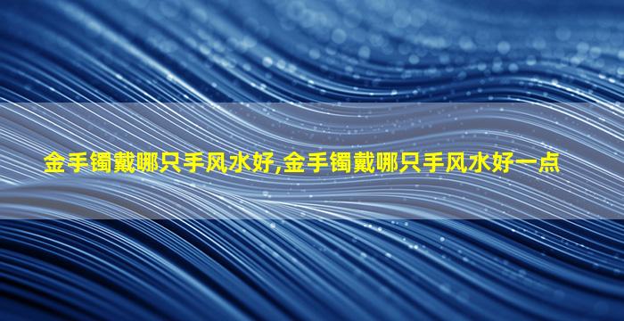 金手镯戴哪只手风水好,金手镯戴哪只手风水好一点