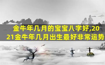 金牛年几月的宝宝八字好,2021金牛年几月出生最好非常运势