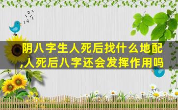 阴八字生人死后找什么地配,人死后八字还会发挥作用吗