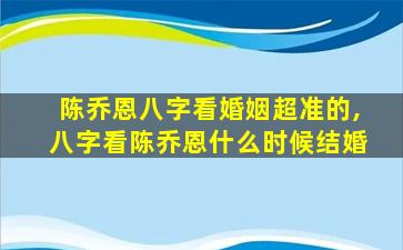 陈乔恩八字看婚姻超准的,八字看陈乔恩什么时候结婚