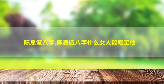 陈思诚八字,陈思诚八字什么女人能吃定他