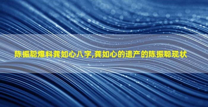 陈振聪爆料龚如心八字,龚如心的遗产的陈振聪现状