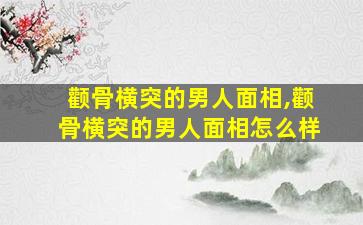 颧骨横突的男人面相,颧骨横突的男人面相怎么样